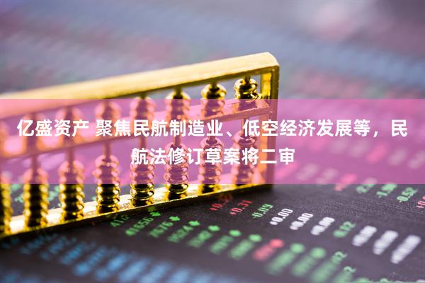 亿盛资产 聚焦民航制造业、低空经济发展等,民航法修订草案将二审
