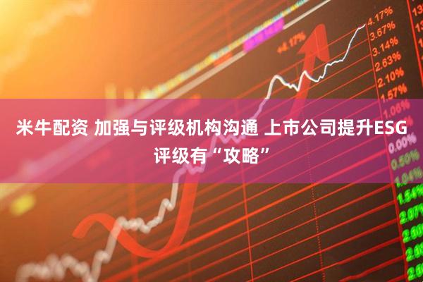 米牛配资 加强与评级机构沟通 上市公司提升ESG评级有“攻略”