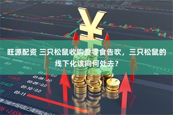 旺源配资 三只松鼠收购爱零食告吹，三只松鼠的线下化该向何处去？