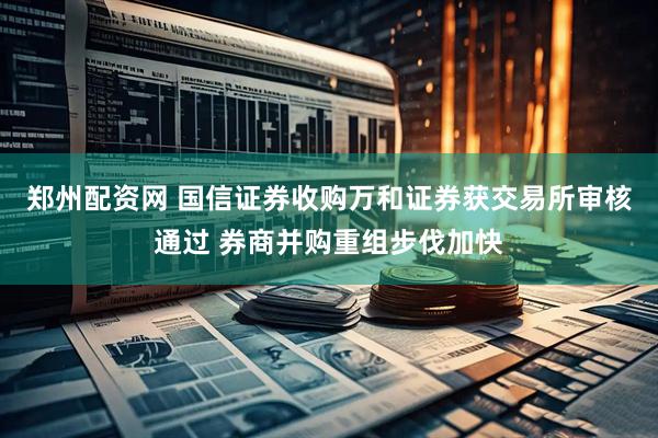 郑州配资网 国信证券收购万和证券获交易所审核通过 券商并购重组步伐加快