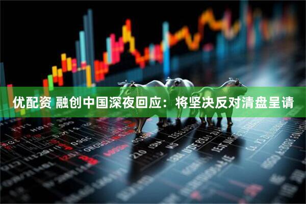 优配资 融创中国深夜回应:将坚决反对清盘呈请
