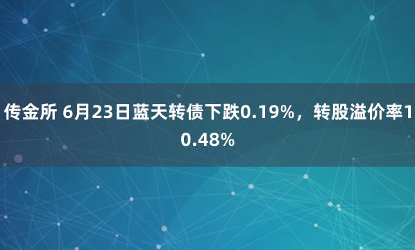 传金所 6月23日蓝天转债下跌0.19%,转股溢价率10.48%