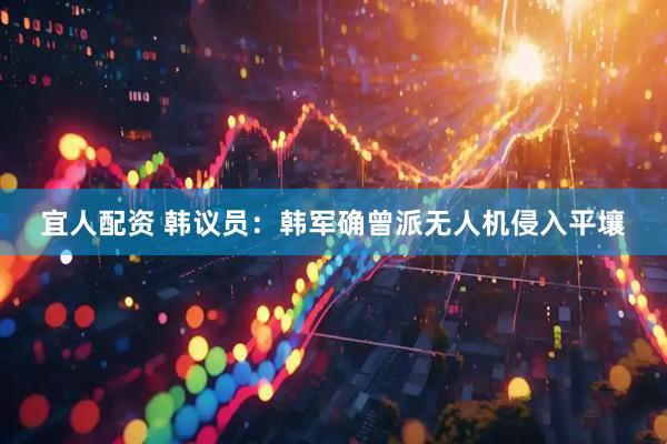 宜人配资 韩议员：韩军确曾派无人机侵入平壤