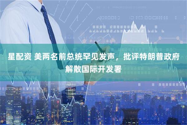 星配资 美两名前总统罕见发声，批评特朗普政府解散国际开发署