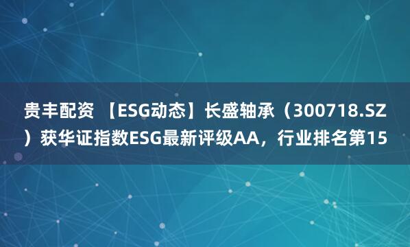 贵丰配资 【ESG动态】长盛轴承(300718.SZ)获华证指数ESG最新评级AA,行业排名第15
