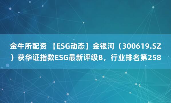 金牛所配资 【ESG动态】金银河(300619.SZ)获华证指数ESG最新评级B,行业排名第258