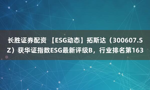 长胜证券配资 【ESG动态】拓斯达(300607.SZ)获华证指数ESG最新评级B,行业排名第163