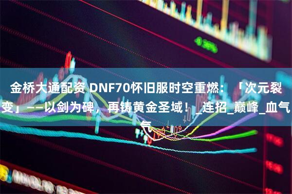金桥大通配资 DNF70怀旧服时空重燃:「次元裂变」——以剑为碑,再铸黄金圣域!_连招_巅峰_血气