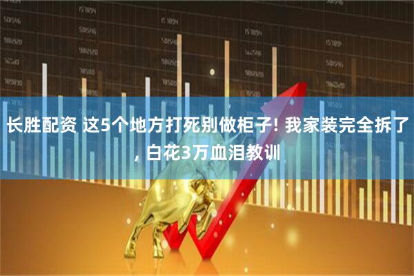 长胜配资 这5个地方打死别做柜子! 我家装完全拆了, 白花3万血泪教训