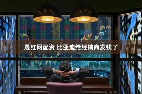 晟红网配资 比亚迪给经销商发钱了