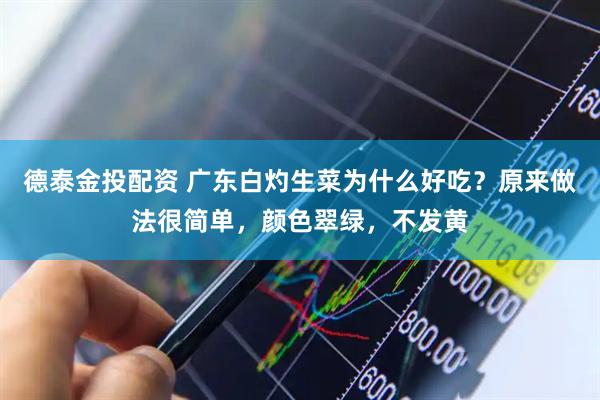 德泰金投配资 广东白灼生菜为什么好吃？原来做法很简单，颜色翠绿，不发黄