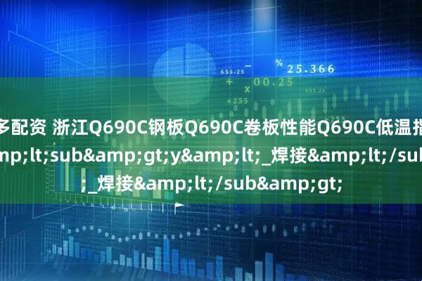 炫多配资 浙江Q690C钢板Q690C卷板性能Q690C低温指标_冲击_f<sub>y<_焊接</sub>