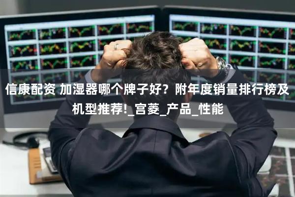 信康配资 加湿器哪个牌子好？附年度销量排行榜及机型推荐!_宫菱_产品_性能