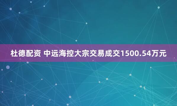 杜德配资 中远海控大宗交易成交1500.54万元