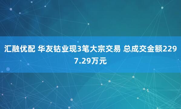 汇融优配 华友钴业现3笔大宗交易 总成交金额2297.29万元