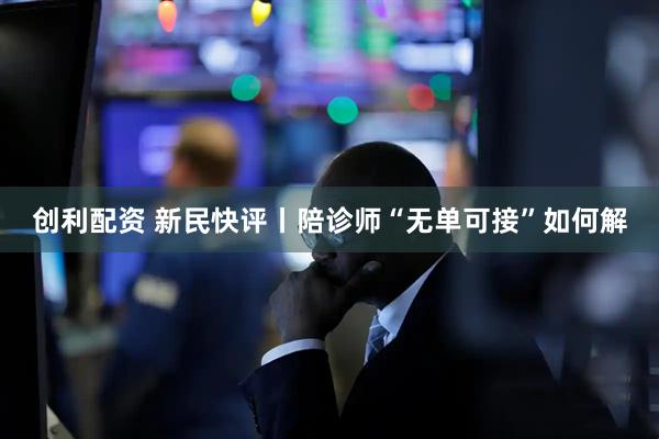 创利配资 新民快评丨陪诊师“无单可接”如何解