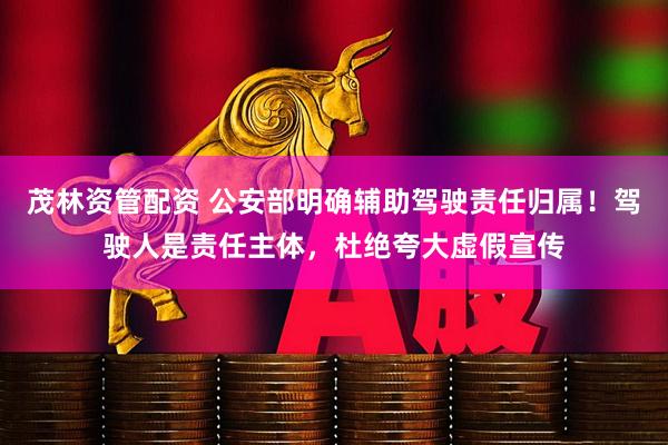 茂林资管配资 公安部明确辅助驾驶责任归属！驾驶人是责任主体，杜绝夸大虚假宣传