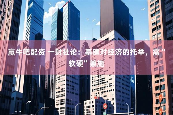 赢牛吧配资 一财社论：基建对经济的托举，需“软硬”兼施