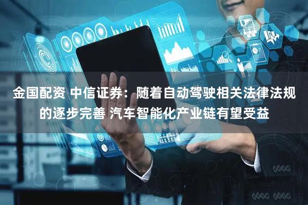 金国配资 中信证券：随着自动驾驶相关法律法规的逐步完善 汽车智能化产业链有望受益