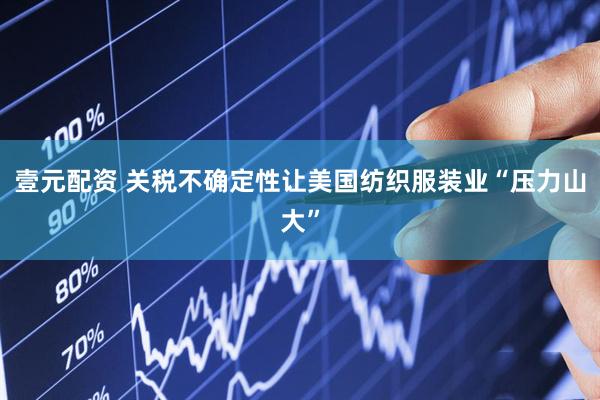 壹元配资 关税不确定性让美国纺织服装业“压力山大”