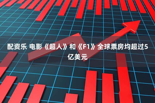 配资乐 电影《超人》和《F1》全球票房均超过5亿美元