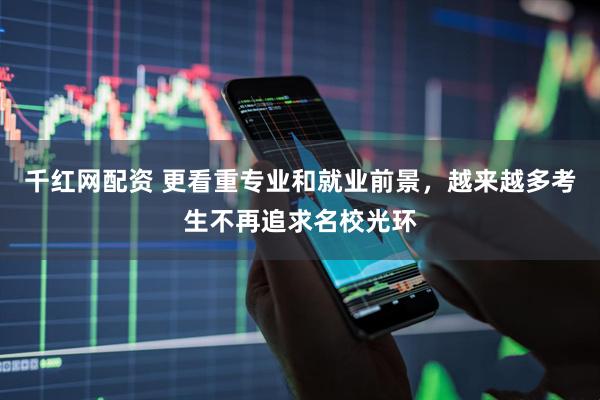 千红网配资 更看重专业和就业前景,越来越多考生不再追求名校光环