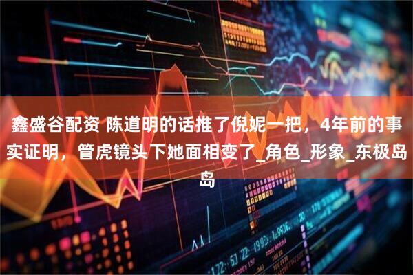 鑫盛谷配资 陈道明的话推了倪妮一把，4年前的事实证明，管虎镜头下她面相变了_角色_形象_东极岛