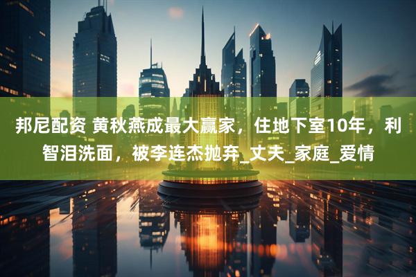 邦尼配资 黄秋燕成最大赢家，住地下室10年，利智泪洗面，被李连杰抛弃_丈夫_家庭_爱情