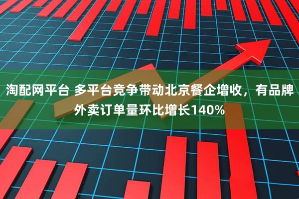 淘配网平台 多平台竞争带动北京餐企增收，有品牌外卖订单量环比增长140%