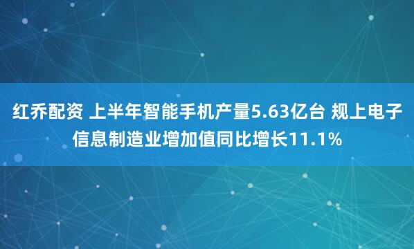 红乔配资 上半年智能手机产量5.63亿台 规上电子信息制造业增加值同比增长11.1%