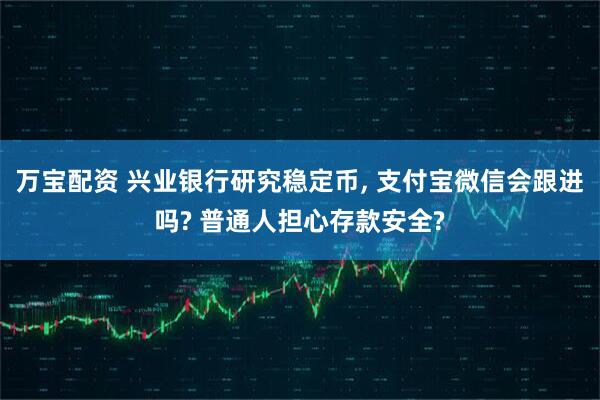 万宝配资 兴业银行研究稳定币, 支付宝微信会跟进吗? 普通人担心存款安全?