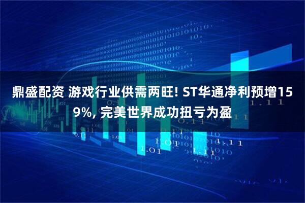 鼎盛配资 游戏行业供需两旺! ST华通净利预增159%, 完美世界成功扭亏为盈