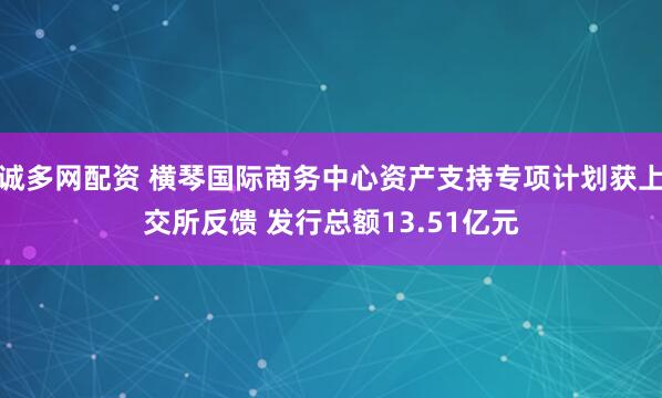 诚多网配资 横琴国际商务中心资产支持专项计划获上交所反馈 发行总额13.51亿元