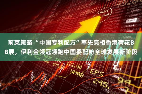 前莱策略 “中国专利配方”率先亮相香港荷花BB展,伊利金领冠领跑中国婴配粉全球发展新阶段
