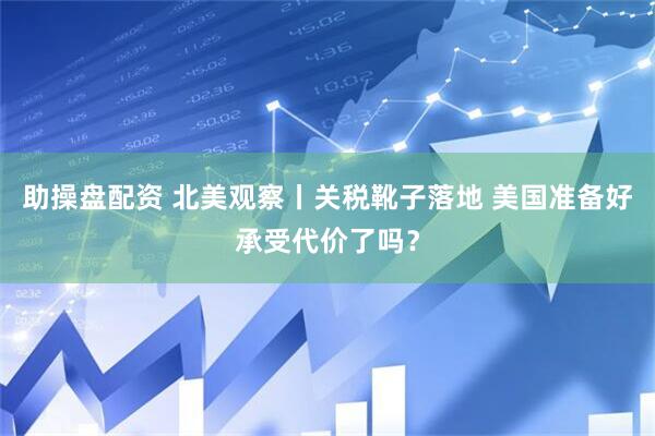 助操盘配资 北美观察丨关税靴子落地 美国准备好承受代价了吗?