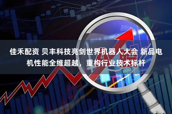 佳禾配资 贝丰科技亮剑世界机器人大会 新品电机性能全维超越，重构行业技术标杆