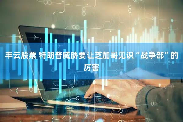丰云股票 特朗普威胁要让芝加哥见识“战争部”的厉害