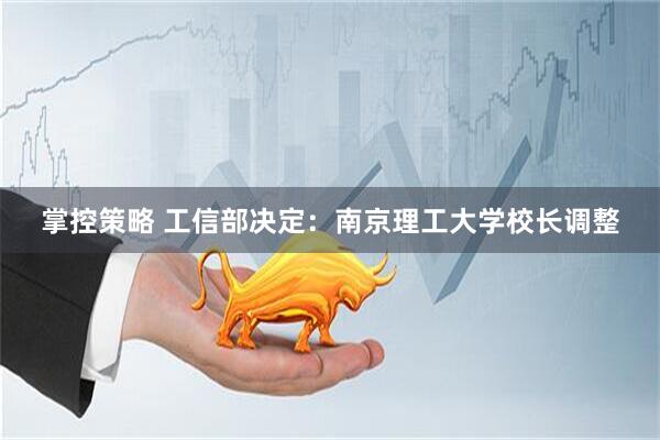 掌控策略 工信部决定:南京理工大学校长调整